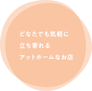 どなたでも気軽に 立ち寄れる アットホームなお店