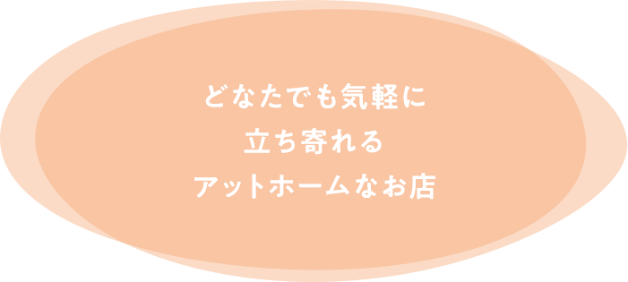 どなたでも気軽に 立ち寄れる アットホームなお店